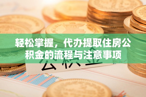 顺庆轻松掌握，代办提取住房公积金的流程与注意事项
