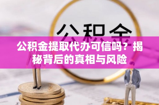 顺庆公积金提取代办可信吗？揭秘背后的真相与风险