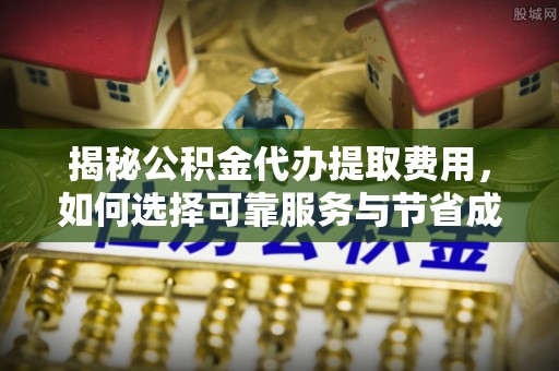 顺庆揭秘公积金代办提取费用，如何选择可靠服务与节省成本