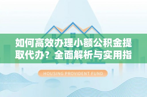 顺庆如何高效办理小额公积金提取代办？全面解析与实用指南