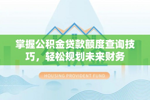 顺庆掌握公积金贷款额度查询技巧，轻松规划未来财务