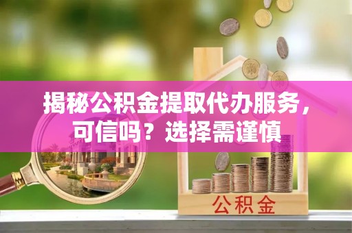 顺庆揭秘公积金提取代办服务，可信吗？选择需谨慎