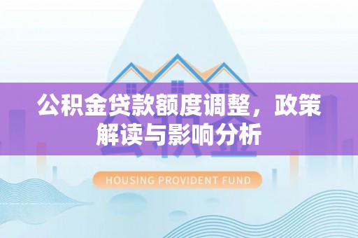 顺庆公积金贷款额度调整，政策解读与影响分析