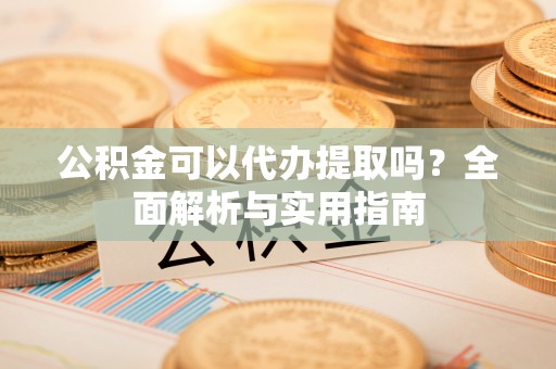 顺庆公积金可以代办提取吗？全面解析与实用指南