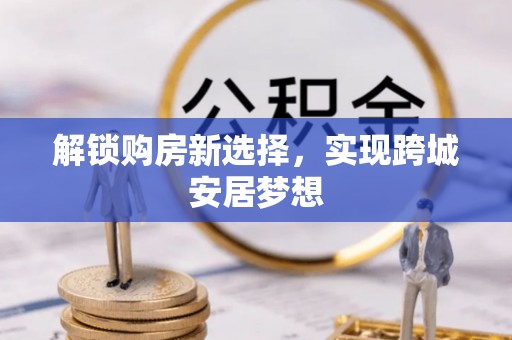 顺庆解锁购房新选择，实现跨城安居梦想