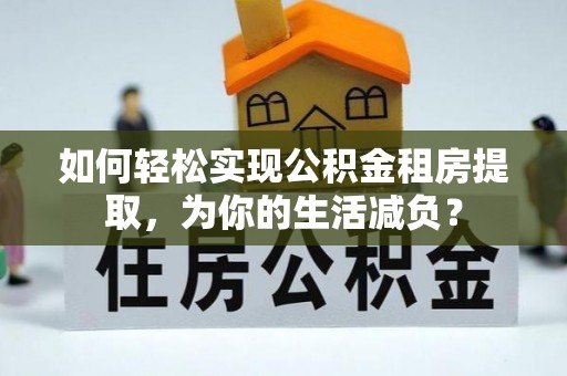 顺庆如何轻松实现公积金租房提取，为你的生活减负？