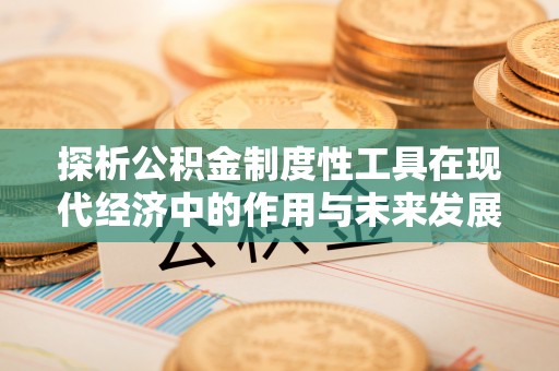 顺庆探析公积金制度性工具在现代经济中的作用与未来发展趋势