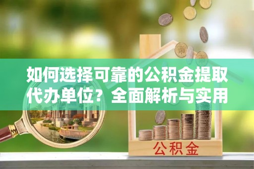 顺庆如何选择可靠的公积金提取代办单位？全面解析与实用建议