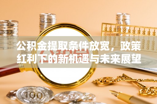 顺庆公积金提取条件放宽，政策红利下的新机遇与未来展望