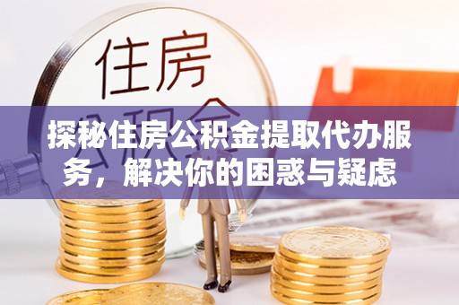 顺庆探秘住房公积金提取代办服务，解决你的困惑与疑虑