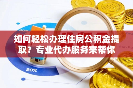 顺庆如何轻松办理住房公积金提取？专业代办服务来帮你