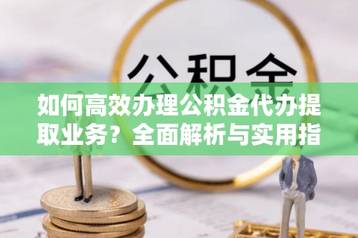 顺庆如何高效办理公积金代办提取业务？全面解析与实用指南