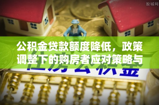 顺庆公积金贷款额度降低，政策调整下的购房者应对策略与未来趋势