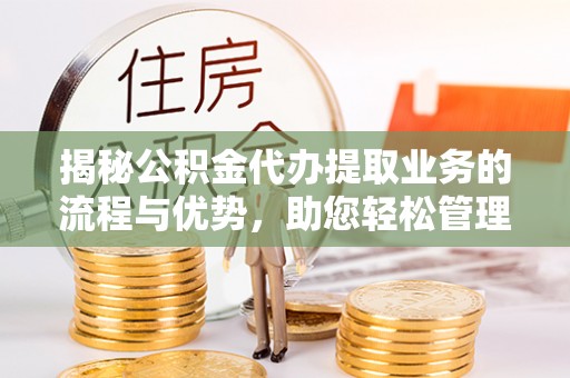 顺庆揭秘公积金代办提取业务的流程与优势，助您轻松管理财务