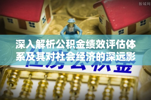 顺庆深入解析公积金绩效评估体系及其对社会经济的深远影响