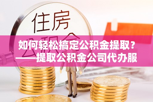 顺庆如何轻松搞定公积金提取？——提取公积金公司代办服务全解析