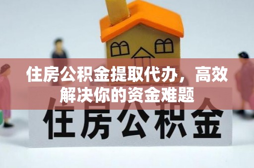 顺庆住房公积金提取代办，高效解决你的资金难题