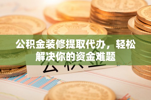 顺庆公积金装修提取代办，轻松解决你的资金难题