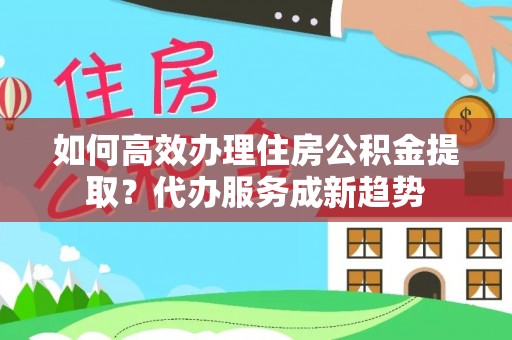 顺庆如何高效办理住房公积金提取？代办服务成新趋势