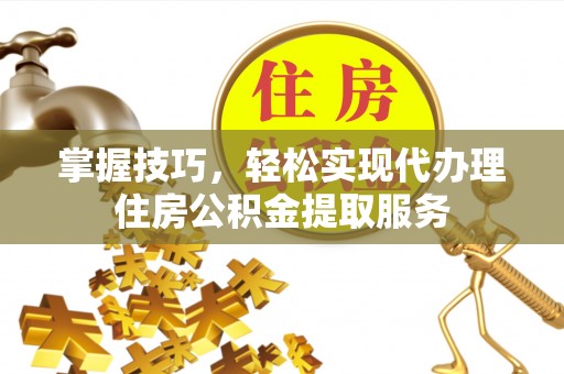 顺庆掌握技巧，轻松实现代办理住房公积金提取服务