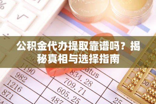 顺庆公积金代办提取靠谱吗？揭秘真相与选择指南