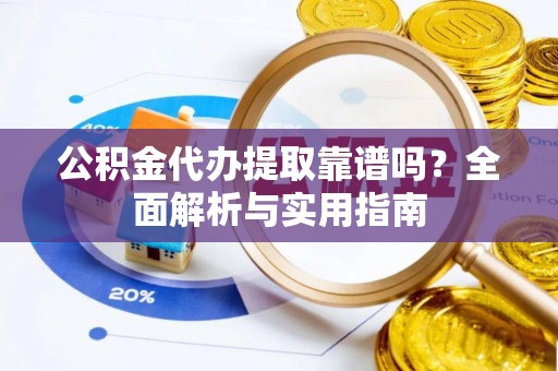 顺庆公积金代办提取靠谱吗？全面解析与实用指南