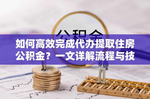 顺庆如何高效完成代办提取住房公积金？一文详解流程与技巧
