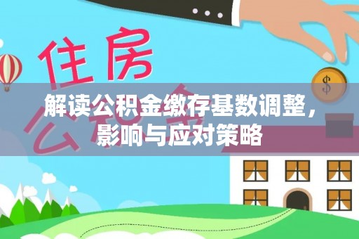 顺庆解读公积金缴存基数调整，影响与应对策略