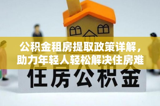 顺庆公积金租房提取政策详解，助力年轻人轻松解决住房难题