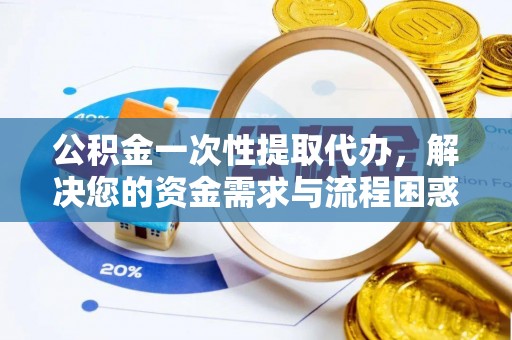 顺庆公积金一次性提取代办，解决您的资金需求与流程困惑