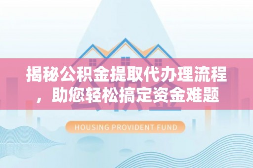 顺庆揭秘公积金提取代办理流程，助您轻松搞定资金难题
