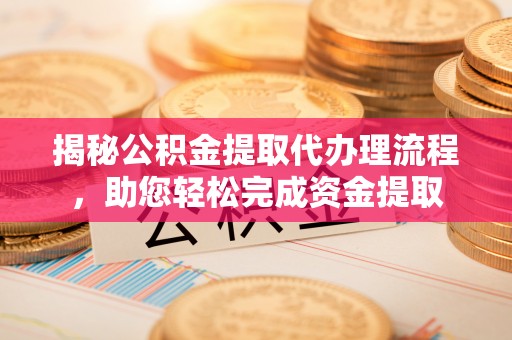 顺庆揭秘公积金提取代办理流程，助您轻松完成资金提取