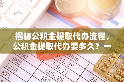 顺庆揭秘公积金提取代办流程，公积金提取代办要多久？一文读懂