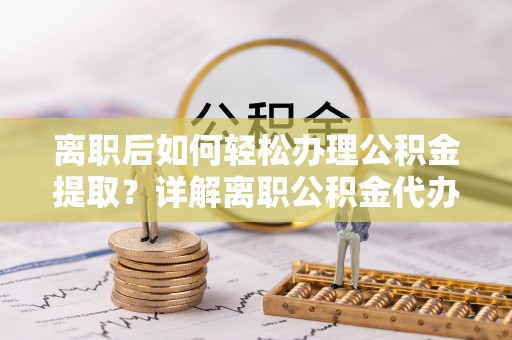 顺庆离职后如何轻松办理公积金提取？详解离职公积金代办提取流程