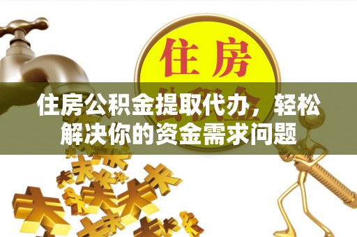 顺庆住房公积金提取代办，轻松解决你的资金需求问题