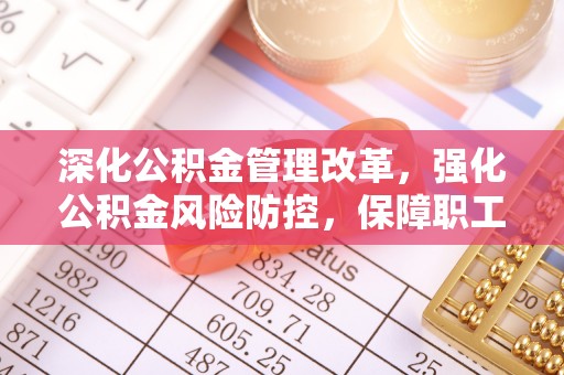 顺庆深化公积金管理改革，强化公积金风险防控，保障职工权益