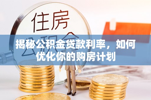 顺庆揭秘公积金贷款利率，如何优化你的购房计划