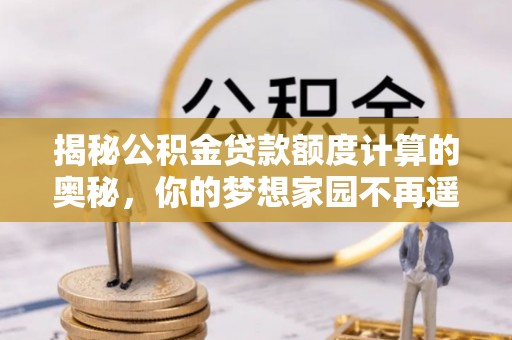 顺庆揭秘公积金贷款额度计算的奥秘，你的梦想家园不再遥不可及