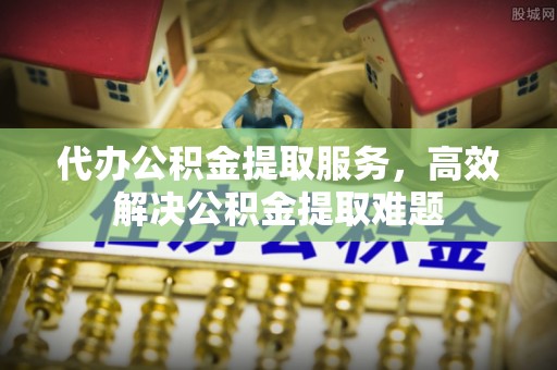 顺庆代办公积金提取服务，高效解决公积金提取难题