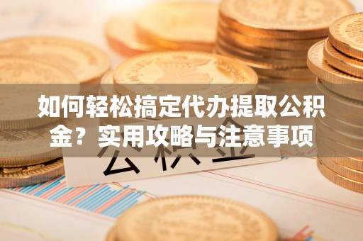 顺庆如何轻松搞定代办提取公积金？实用攻略与注意事项