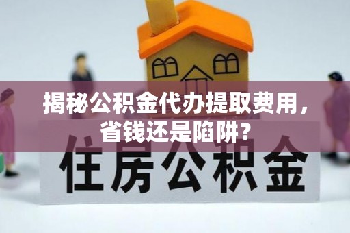 顺庆揭秘公积金代办提取费用，省钱还是陷阱？