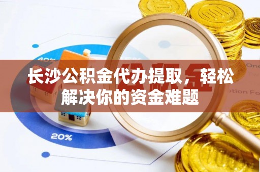 顺庆长沙公积金代办提取，轻松解决你的资金难题