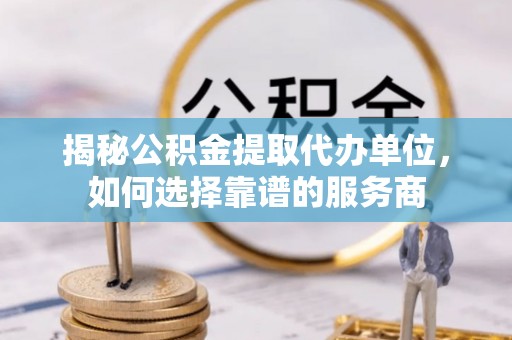 顺庆揭秘公积金提取代办单位，如何选择靠谱的服务商