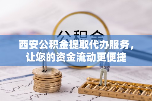 顺庆西安公积金提取代办服务，让您的资金流动更便捷