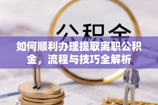 顺庆如何顺利办理提取离职公积金，流程与技巧全解析