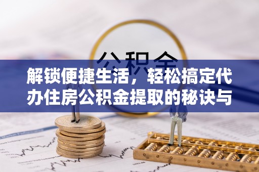 顺庆解锁便捷生活，轻松搞定代办住房公积金提取的秘诀与技巧