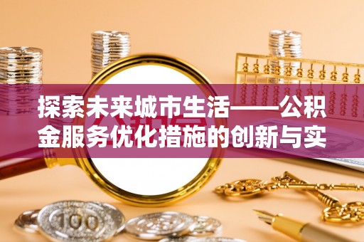 顺庆探索未来城市生活——公积金服务优化措施的创新与实践