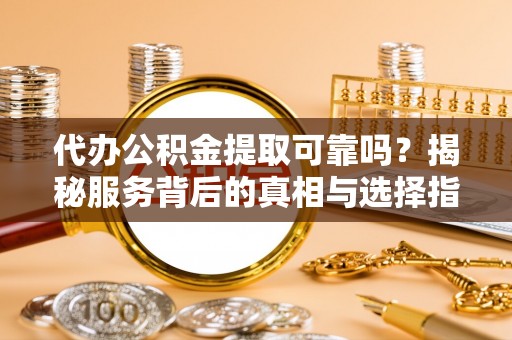 顺庆代办公积金提取可靠吗？揭秘服务背后的真相与选择指南
