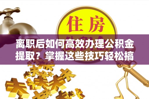 顺庆离职后如何高效办理公积金提取？掌握这些技巧轻松搞定