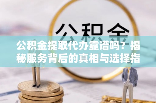 顺庆公积金提取代办靠谱吗？揭秘服务背后的真相与选择指南
